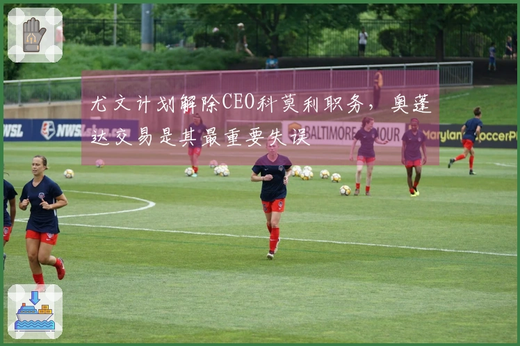 尤文计划解除CEO科莫利职务，奥蓬达交易是其最重要失误