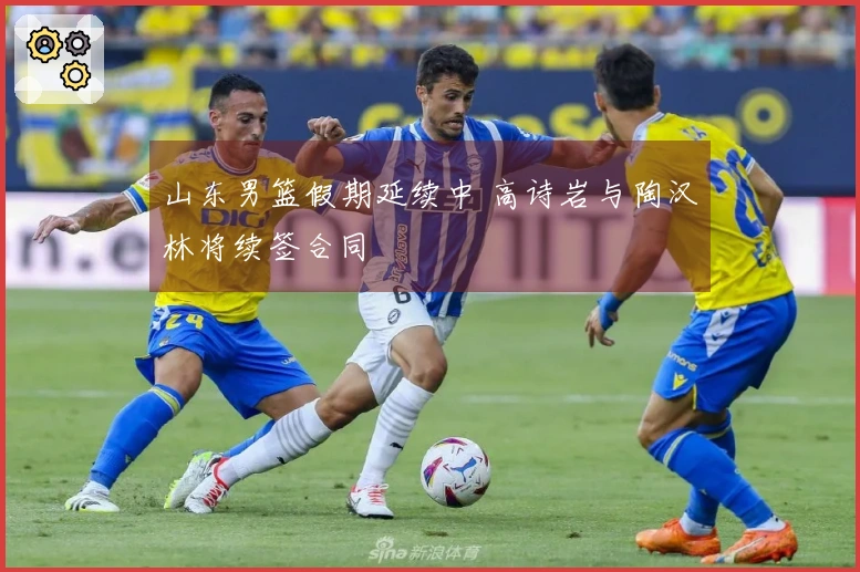 山东男篮假期延续中 高诗岩与陶汉林将续签合同